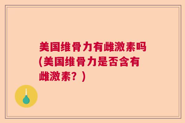 美国维骨力有雌激素吗(美国维骨力是否含有雌激素？)