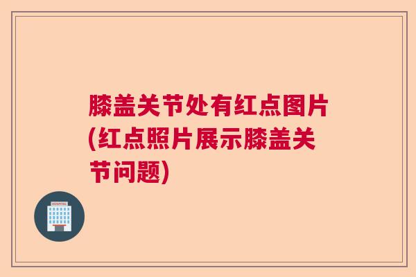 膝盖关节处有红点图片(红点照片展示膝盖关节问题)