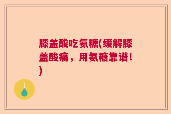 膝盖酸吃氨糖(缓解膝盖酸痛,用氨糖靠谱!)