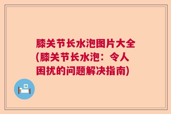 膝关节长水泡图片大全(膝关节长水泡:令人困扰的问题解决指南)