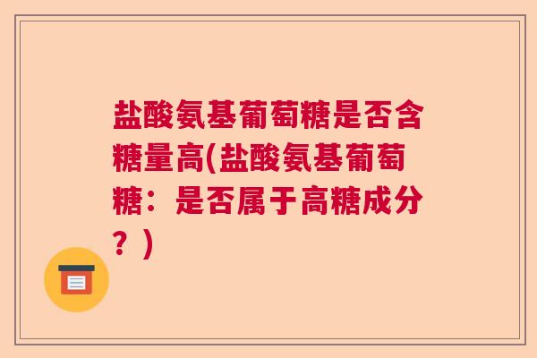 盐酸氨基葡萄糖是否含糖量高(盐酸氨基葡萄糖:是否属于高糖成分?)