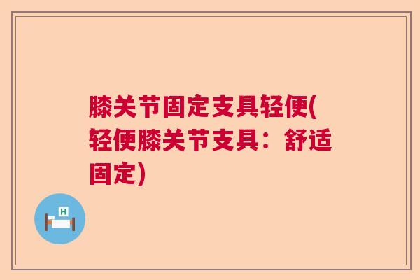 膝关节固定支具轻便(轻便膝关节支具：舒适固定)