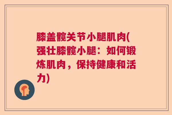 膝盖髋关节小腿肌肉(强壮膝髋小腿:如何锻炼肌肉,保持健康和活力) 膝盖髋关节小腿肌肉(强壮膝髋小腿:如何锻炼肌肉,保持健康和活力)