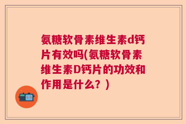 氨糖软骨素维生素d钙片有效吗(氨糖软骨素维生素D钙片的功效和作用是什么？)