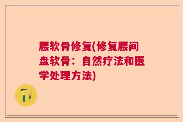 腰软骨修复(修复腰间盘软骨：自然疗法和医学处理方法)