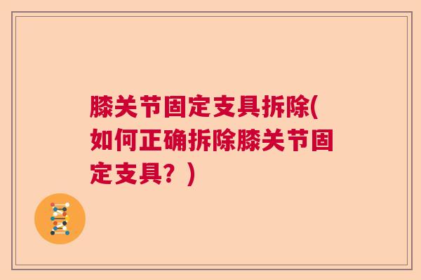 膝关节固定支具拆除(如何正确拆除膝关节固定支具？)