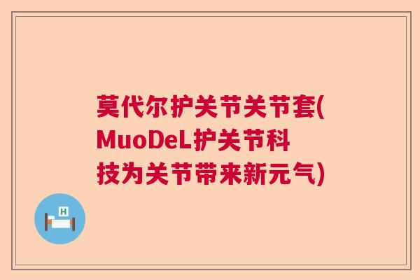 莫代尔护关节关节套(MuoDeL护关节科技为关节带来新元气)