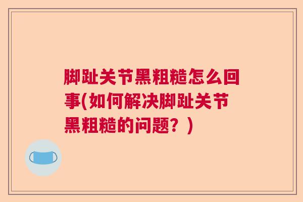 脚趾关节黑粗糙怎么回事(如何解决脚趾关节黑粗糙的问题?)