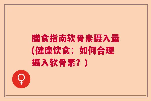 膳食指南软骨素摄入量(健康饮食:如何合理摄入软骨素?)