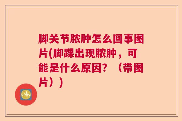 脚关节脓肿怎么回事图片(脚踝出现脓肿,可能是什么原因?(带图片)) 脚关节脓肿怎么回事图片(脚踝出现脓肿,可能是什么原因?(带图片))
