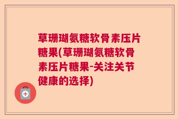草珊瑚氨糖软骨素压片糖果(草珊瑚氨糖软骨素压片糖果-关注关节健康的选择) 草珊瑚氨糖软骨素压片糖果(草珊瑚氨糖软骨素压片糖果-关注关节健康的选择)