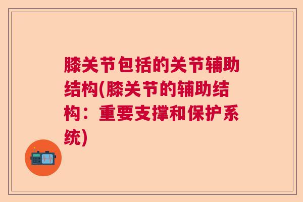 膝关节包括的关节辅助结构(膝关节的辅助结构:重要支撑和保护系统) 膝关节包括的关节辅助结构(膝关节的辅助结构:重要支撑和保护系统)
