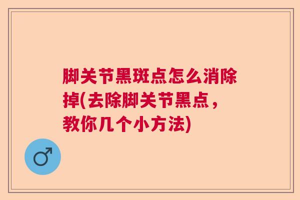 脚关节黑斑点怎么消除掉(去除脚关节黑点,教你几个小方法) 脚关节黑斑点怎么消除掉(去除脚关节黑点,教你几个小方法)
