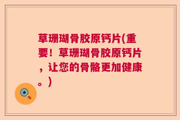 草珊瑚骨胶原钙片(重要!草珊瑚骨胶原钙片,让您的骨骼更加健康。) 草珊瑚骨胶原钙片(重要!草珊瑚骨胶原钙片,让您的骨骼更加健康。)