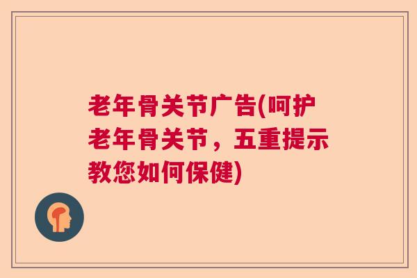 老年骨关节广告(呵护老年骨关节,五重提示教您如何保健)