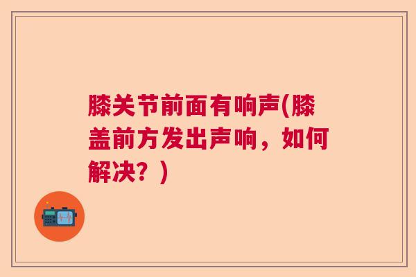 膝关节前面有响声(膝盖前方发出声响,如何解决?)