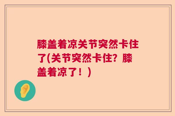 膝盖着凉关节突然卡住了(关节突然卡住?膝盖着凉了!) 膝盖着凉关节突然卡住了(关节突然卡住?膝盖着凉了!)