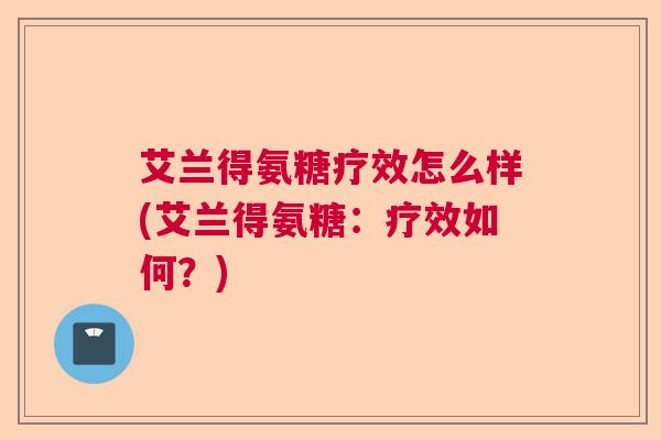 艾兰得氨糖疗效怎么样(艾兰得氨糖:疗效如何?)