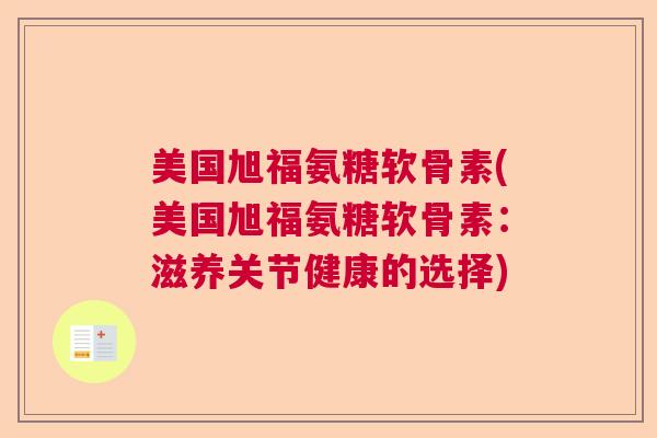 美国旭福氨糖软骨素(美国旭福氨糖软骨素:滋养关节健康的选择)
