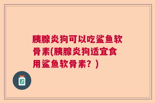 胰腺炎狗可以吃鲨鱼软骨素(胰腺炎狗适宜食用鲨鱼软骨素？)