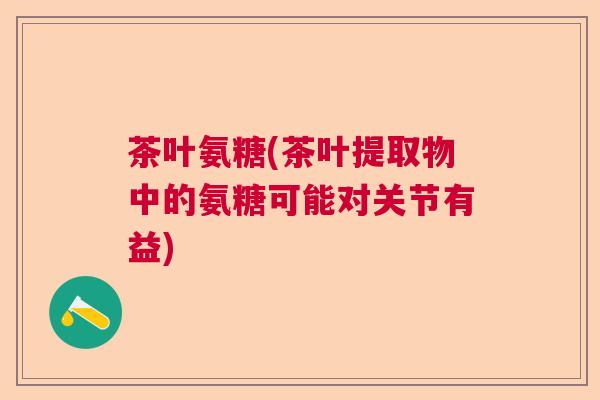 茶叶氨糖(茶叶提取物中的氨糖可能对关节有益)