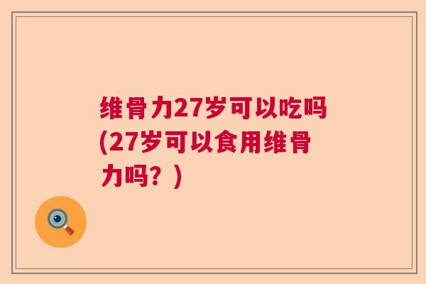 维骨力27岁可以吃吗(27岁可以食用维骨力吗?)