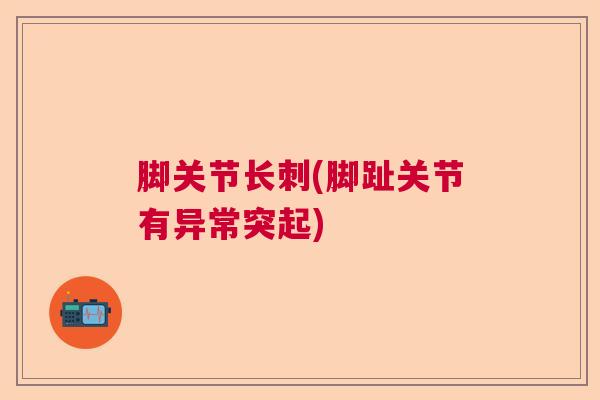 脚关节长刺(脚趾关节有异常突起) 脚关节长刺(脚趾关节有异常突起)