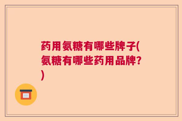 药用氨糖有哪些牌子(氨糖有哪些药用品牌?)