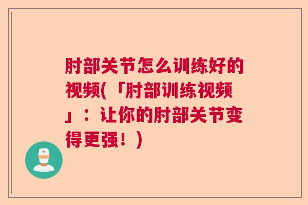 肘部关节怎么训练好的视频(「肘部训练视频」:让你的肘部关节变得更强!)
