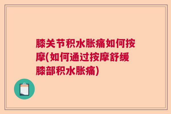 膝关节积水胀痛如何按摩(如何通过按摩舒缓膝部积水胀痛)