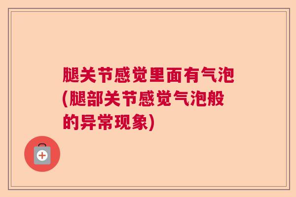 腿关节感觉里面有气泡(腿部关节感觉气泡般的异常现象) 腿关节感觉里面有气泡(腿部关节感觉气泡般的异常现象)