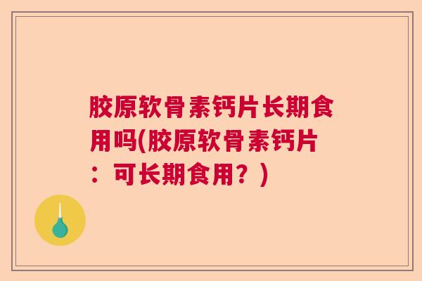 胶原软骨素钙片长期食用吗(胶原软骨素钙片:可长期食用?)
