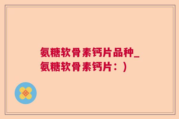 氨糖软骨素钙片品种_氨糖软骨素钙片：)