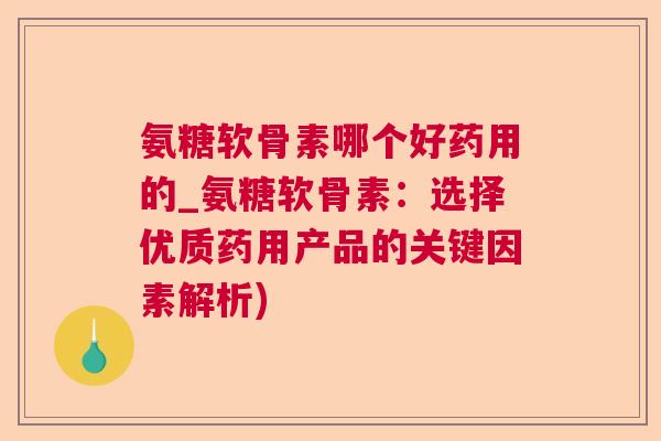 氨糖软骨素哪个好药用的_氨糖软骨素:选择优质药用产品的关键因素解析)
