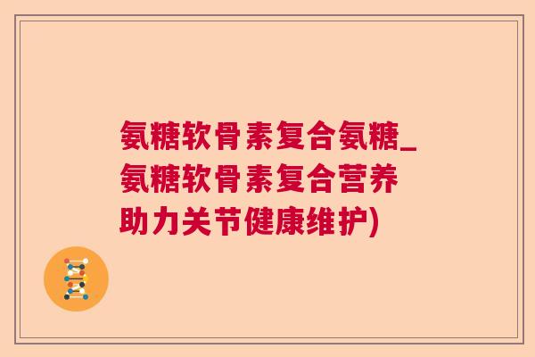 氨糖软骨素复合氨糖_氨糖软骨素复合营养 助力关节健康维护)