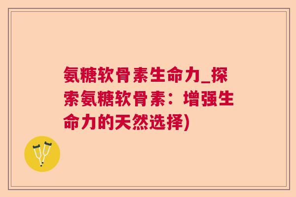 氨糖软骨素生命力_探索氨糖软骨素:增强生命力的天然选择) 氨糖软骨素生命力_探索氨糖软骨素:增强生命力的天然选择)