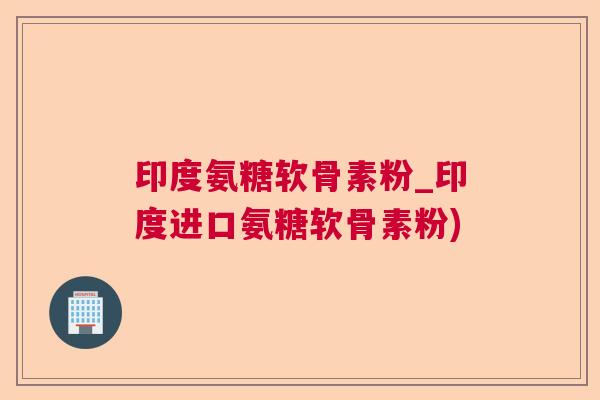 印度氨糖软骨素粉_印度进口氨糖软骨素粉)
