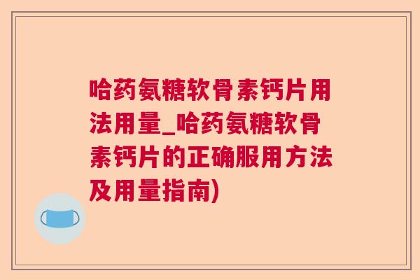 哈药氨糖软骨素钙片用法用量_哈药氨糖软骨素钙片的正确服用方法及用量指南)