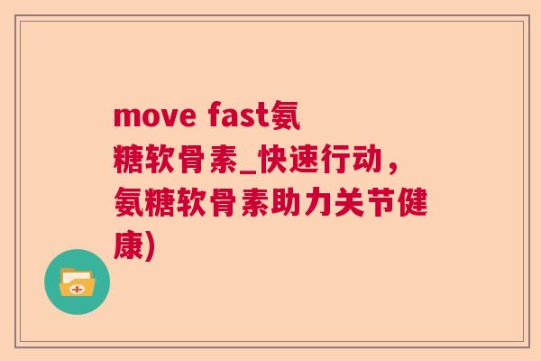 move fast氨糖软骨素_快速行动,氨糖软骨素助力关节健康)