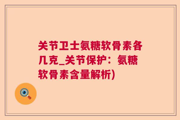 关节卫士氨糖软骨素各几克_关节保护：氨糖软骨素含量解析)