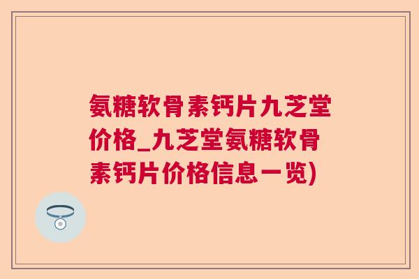 氨糖软骨素钙片九芝堂价格_九芝堂氨糖软骨素钙片价格信息一览)