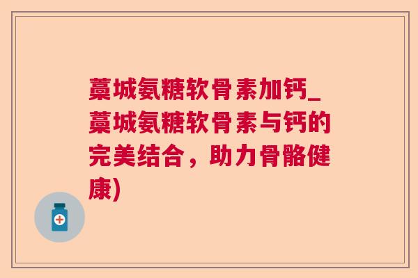 藁城氨糖软骨素加钙_藁城氨糖软骨素与钙的完美结合,助力骨骼健康)