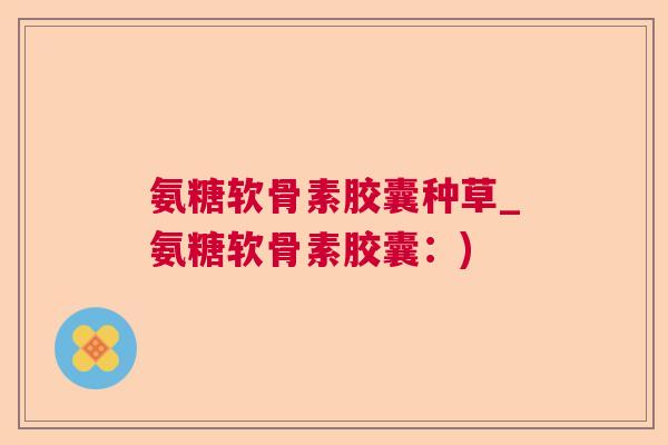 氨糖软骨素胶囊种草_氨糖软骨素胶囊：)