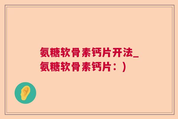 氨糖软骨素钙片开法_氨糖软骨素钙片:)