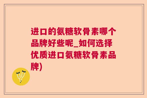 进口的氨糖软骨素哪个品牌好些呢_如何选择优质进口氨糖软骨素品牌)