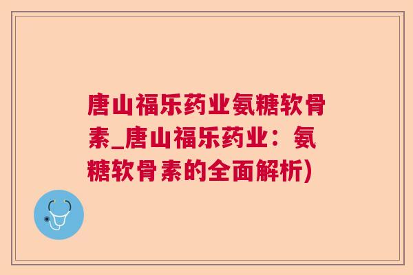 唐山福乐药业氨糖软骨素_唐山福乐药业:氨糖软骨素的全面解析)