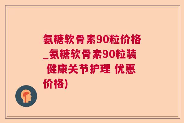 氨糖软骨素90粒价格_氨糖软骨素90粒装 健康关节护理 优惠价格)