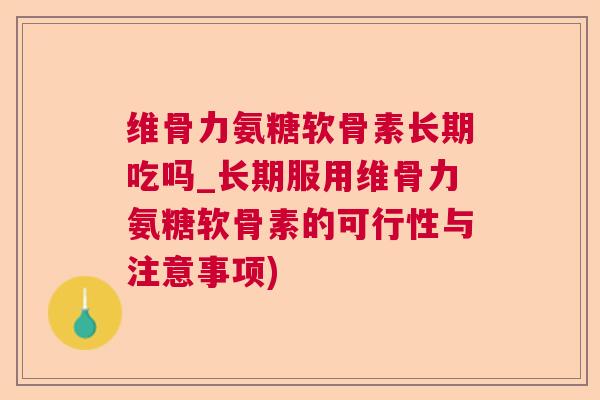 维骨力氨糖软骨素长期吃吗_长期服用维骨力氨糖软骨素的可行性与注意事项)