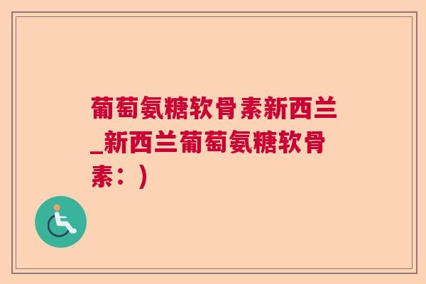 葡萄氨糖软骨素新西兰_新西兰葡萄氨糖软骨素：)