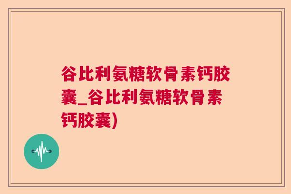 谷比利氨糖软骨素钙胶囊_谷比利氨糖软骨素钙胶囊)